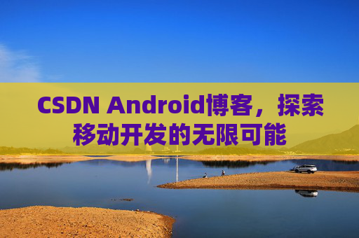 CSDN Android博客，探索移动开发的无限可能